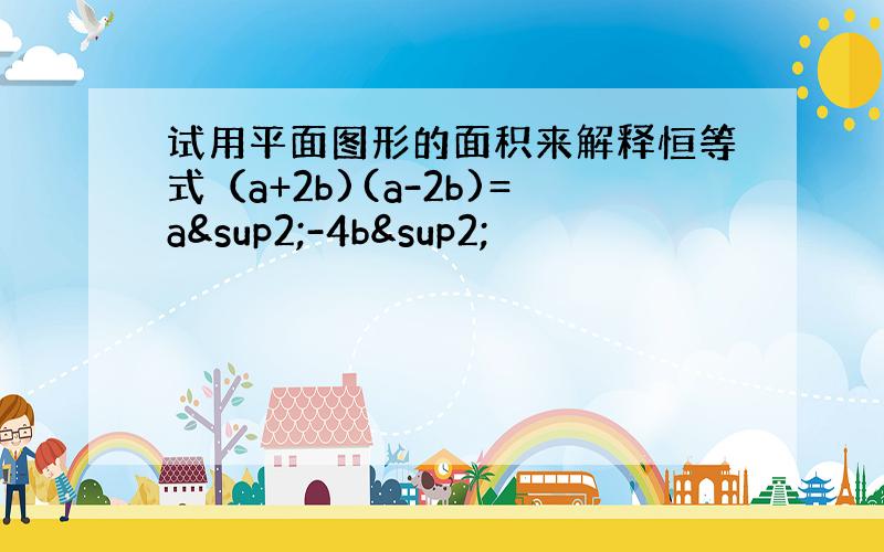 试用平面图形的面积来解释恒等式（a+2b)(a-2b)=a²-4b²