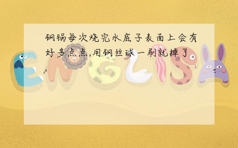 钢锅每次烧完水底子表面上会有好多点点,用钢丝球一刷就掉了,