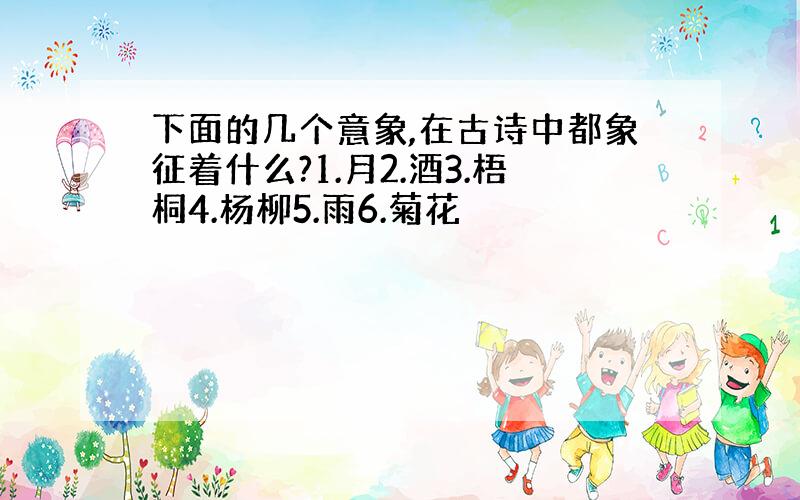 下面的几个意象,在古诗中都象征着什么?1.月2.酒3.梧桐4.杨柳5.雨6.菊花