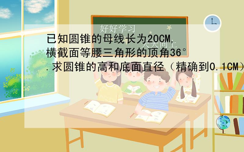 已知圆锥的母线长为20CM,横截面等腰三角形的顶角36°.求圆锥的高和底面直径（精确到0.1CM）