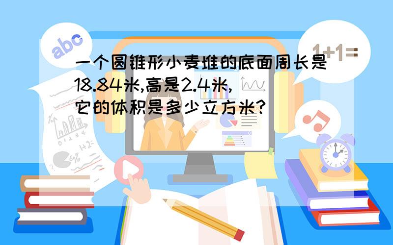 一个圆锥形小麦堆的底面周长是18.84米,高是2.4米,它的体积是多少立方米?