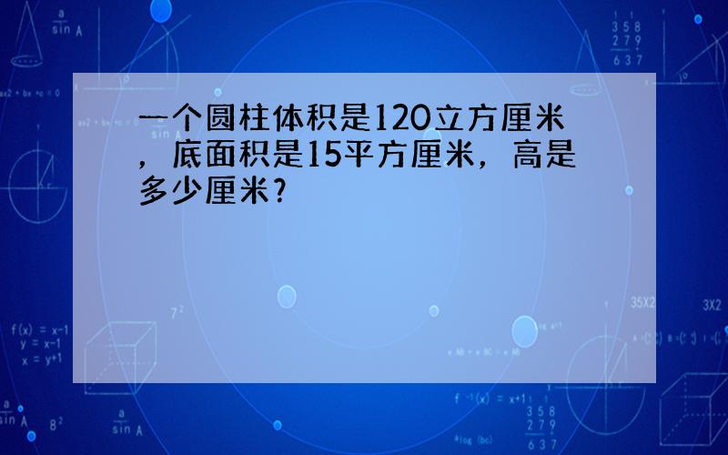 一个圆柱体积是120立方厘米，底面积是15平方厘米，高是多少厘米？