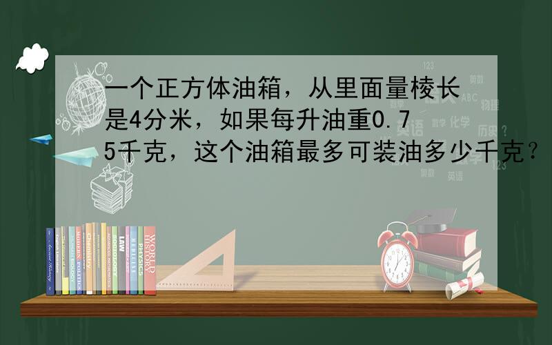 一个正方体油箱，从里面量棱长是4分米，如果每升油重0.75千克，这个油箱最多可装油多少千克？