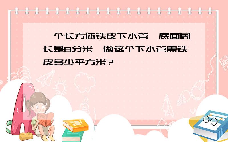 一个长方体铁皮下水管,底面周长是8分米,做这个下水管需铁皮多少平方米?