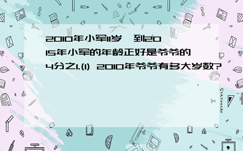 2010年小军11岁,到2015年小军的年龄正好是爷爷的4分之1.(1) 2010年爷爷有多大岁数?