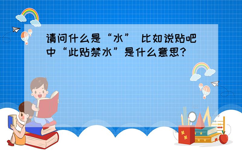 请问什么是“水” 比如说贴吧中“此贴禁水”是什么意思?