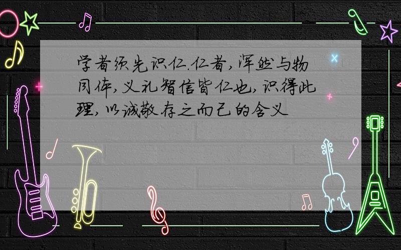 学者须先识仁.仁者,浑然与物同体,义礼智信皆仁也,识得此理,以诚敬存之而己的含义