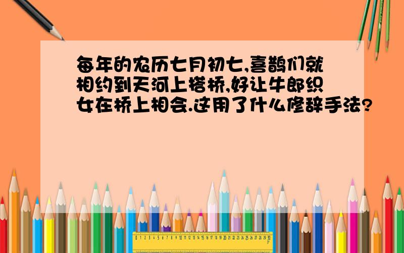 每年的农历七月初七,喜鹊们就相约到天河上搭桥,好让牛郎织女在桥上相会.这用了什么修辞手法?