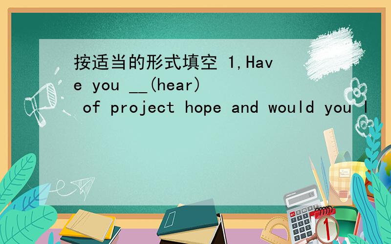 按适当的形式填空 1,Have you __(hear) of project hope and would you l