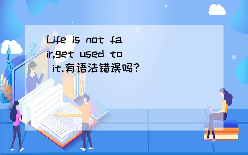 Life is not fair,get used to it.有语法错误吗?