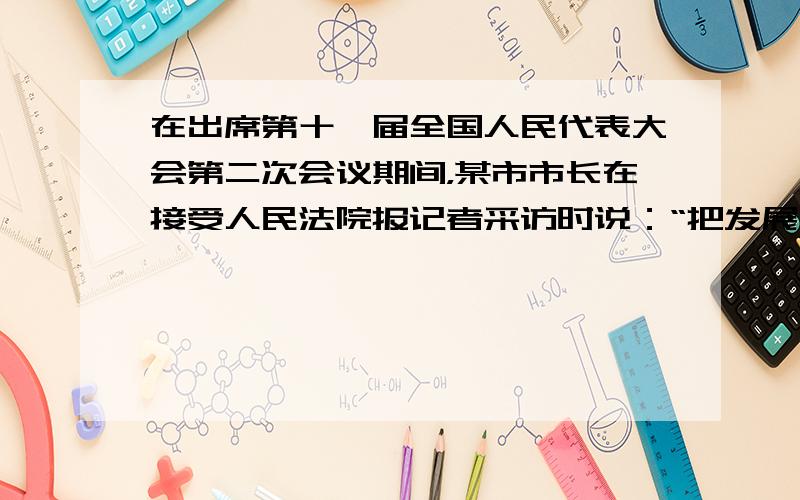 在出席第十一届全国人民代表大会第二次会议期间，某市市长在接受人民法院报记者采访时说：“把发展比作赛车的话，现在的游戏规则