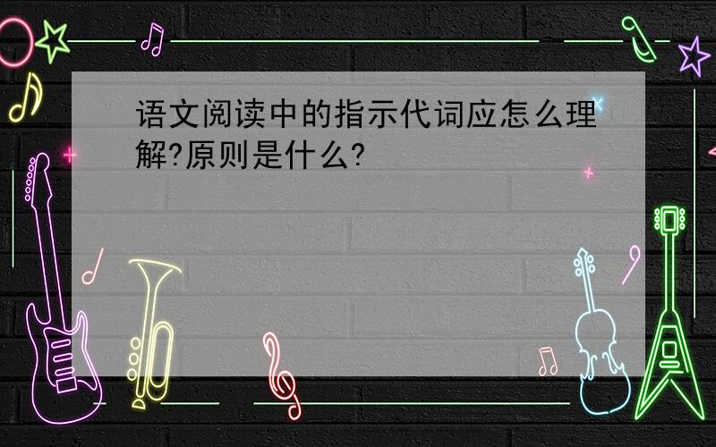 语文阅读中的指示代词应怎么理解?原则是什么?