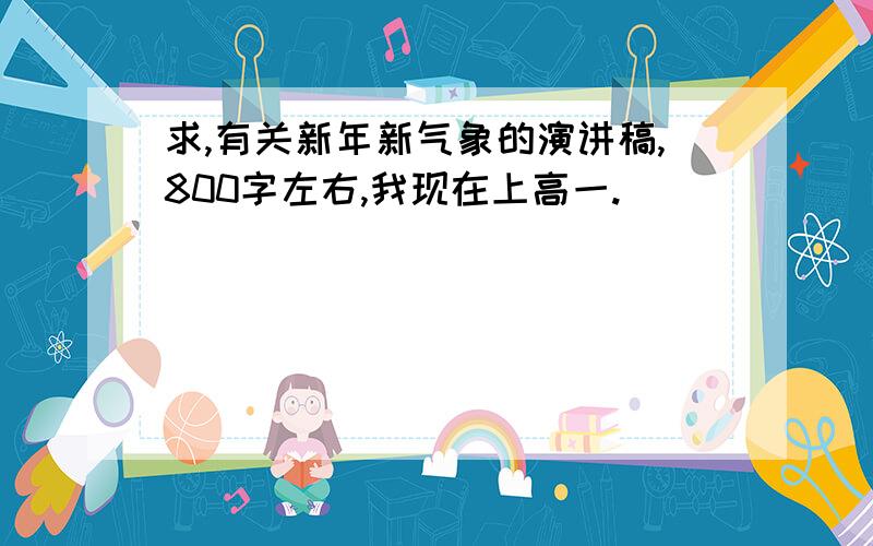 求,有关新年新气象的演讲稿,800字左右,我现在上高一.