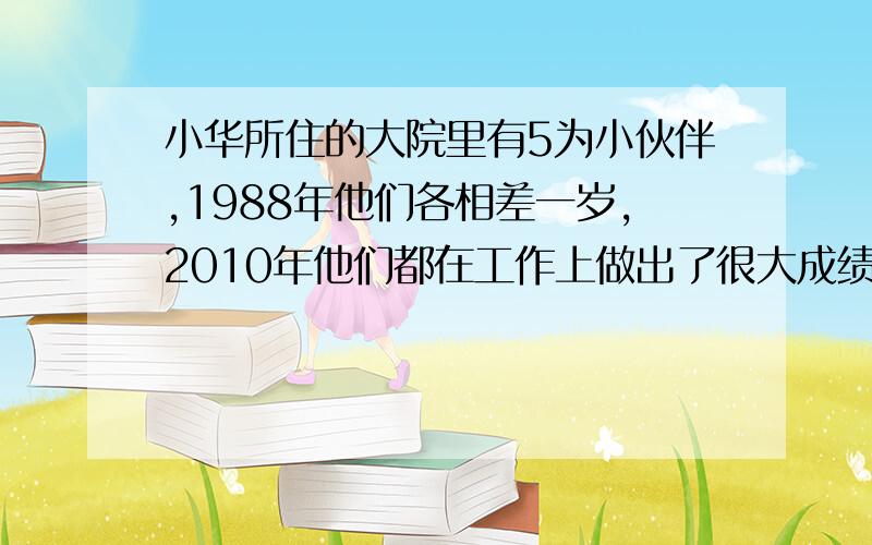 小华所住的大院里有5为小伙伴,1988年他们各相差一岁,2010年他们都在工作上做出了很大成绩,这时他们的年纪当然也增长