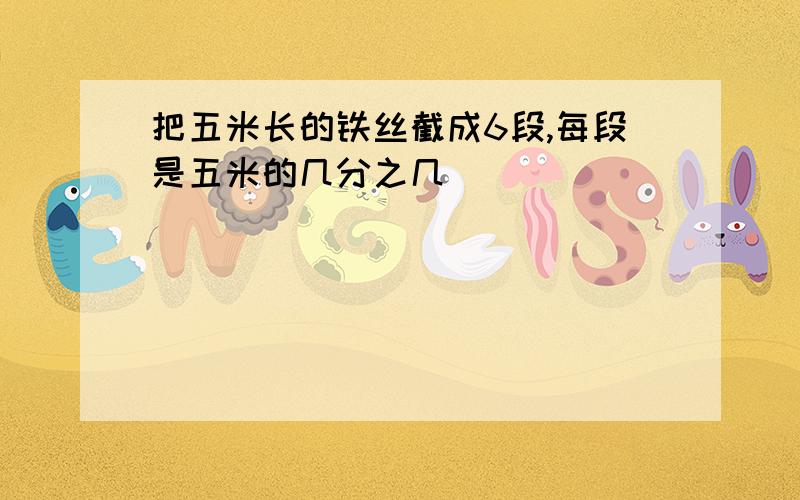 把五米长的铁丝截成6段,每段是五米的几分之几