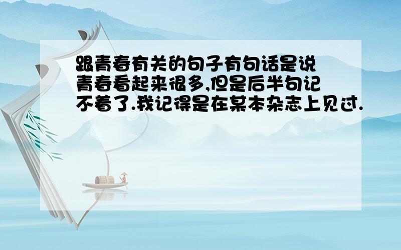 跟青春有关的句子有句话是说 青春看起来很多,但是后半句记不着了.我记得是在某本杂志上见过.