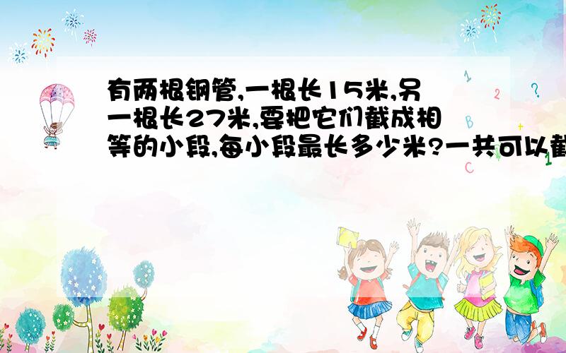 有两根钢管,一根长15米,另一根长27米,要把它们截成相等的小段,每小段最长多少米?一共可以截成多少段