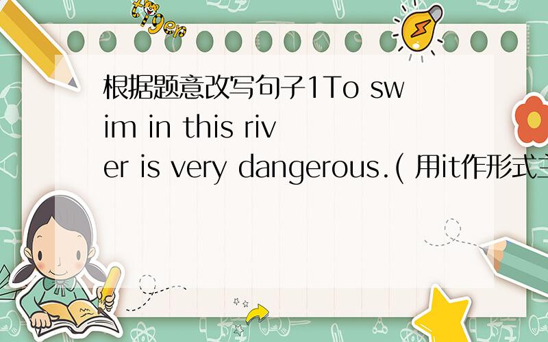 根据题意改写句子1To swim in this river is very dangerous.( 用it作形式主语改