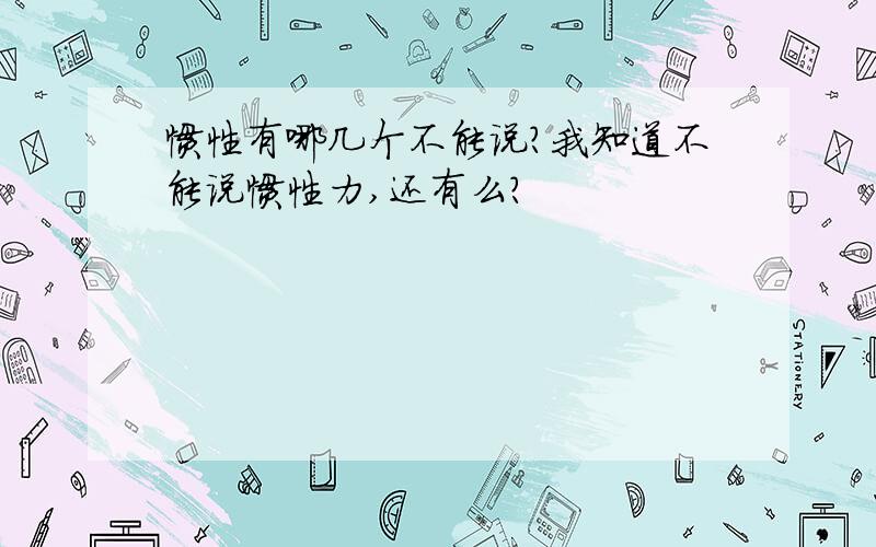 惯性有哪几个不能说?我知道不能说惯性力,还有么?