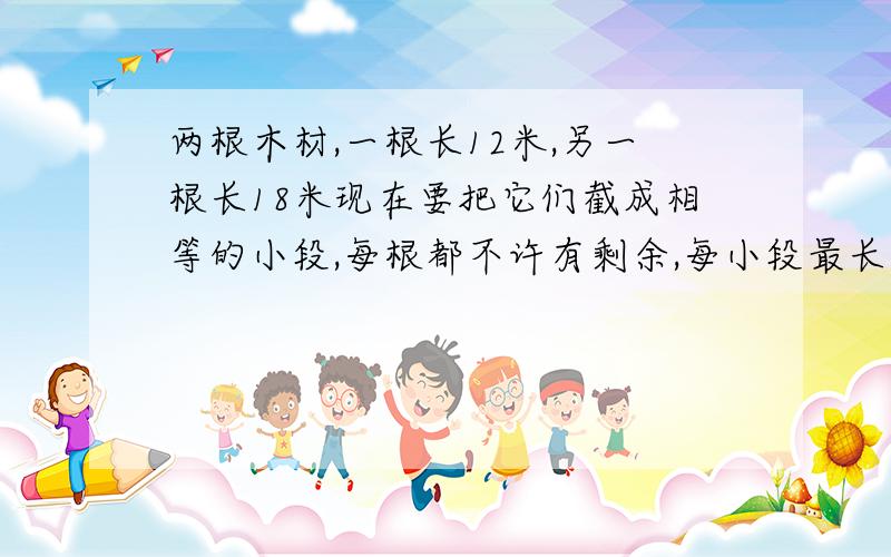 两根木材,一根长12米,另一根长18米现在要把它们截成相等的小段,每根都不许有剩余,每小段最长多少米,