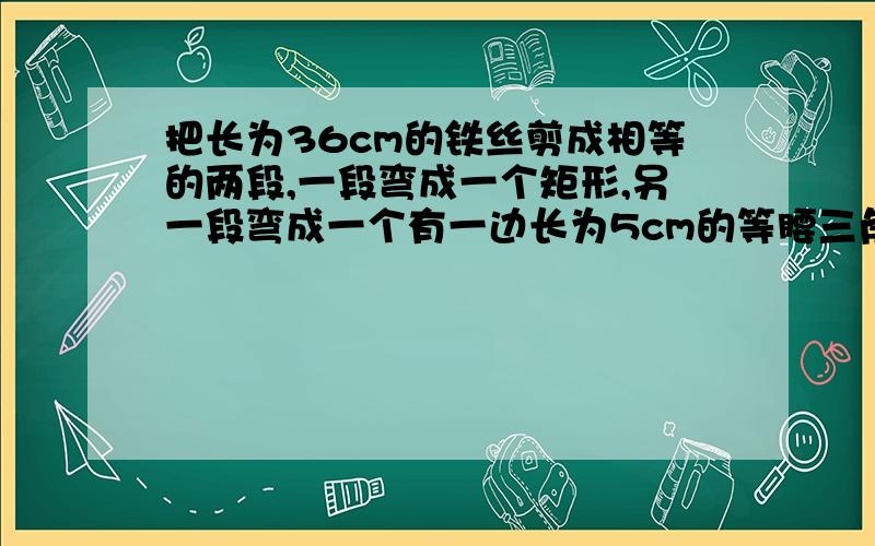 把长为36cm的铁丝剪成相等的两段,一段弯成一个矩形,另一段弯成一个有一边长为5cm的等腰三角形,如果矩形