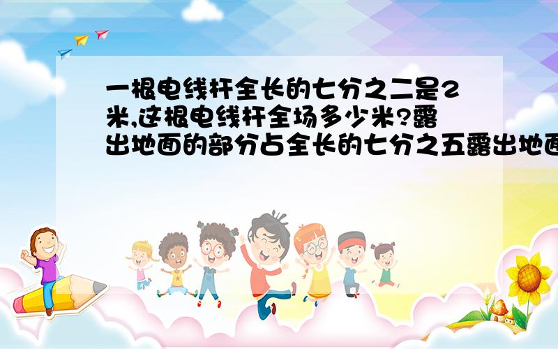 一根电线杆全长的七分之二是2米,这根电线杆全场多少米?露出地面的部分占全长的七分之五露出地面的部分几