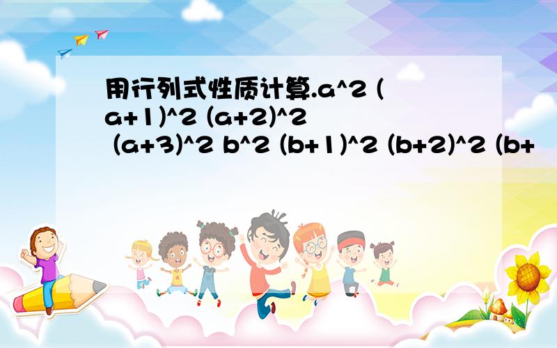 用行列式性质计算.a^2 (a+1)^2 (a+2)^2 (a+3)^2 b^2 (b+1)^2 (b+2)^2 (b+