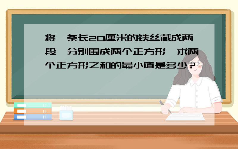 将一条长20厘米的铁丝截成两段,分别围成两个正方形,求两个正方形之和的最小值是多少?