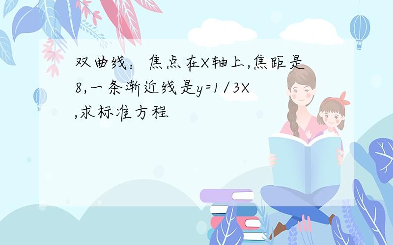 双曲线：焦点在X轴上,焦距是8,一条渐近线是y=1/3X,求标准方程