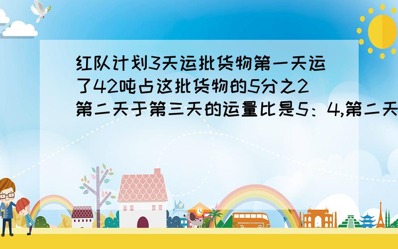 红队计划3天运批货物第一天运了42吨占这批货物的5分之2第二天于第三天的运量比是5：4,第二天运了多少吨