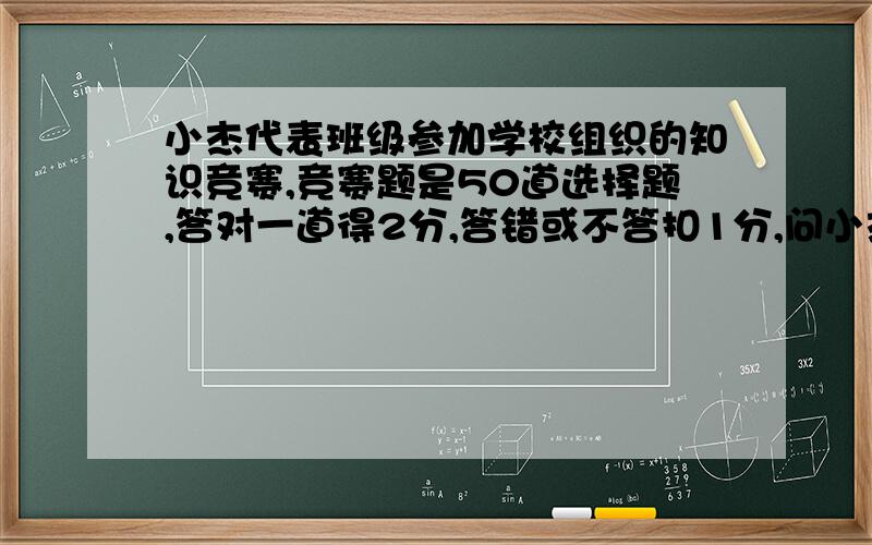 小杰代表班级参加学校组织的知识竞赛,竞赛题是50道选择题,答对一道得2分,答错或不答扣1分,问小杰至少要答