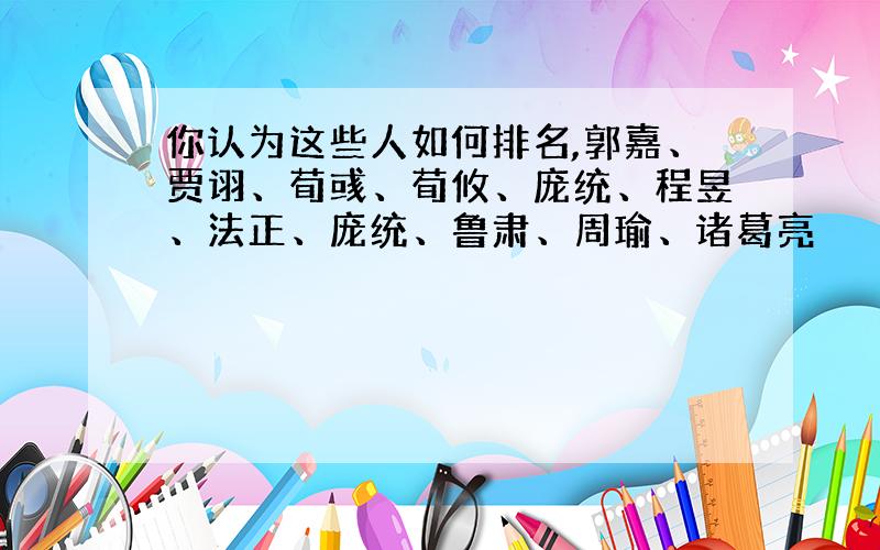 你认为这些人如何排名,郭嘉、贾诩、荀彧、荀攸、庞统、程昱、法正、庞统、鲁肃、周瑜、诸葛亮