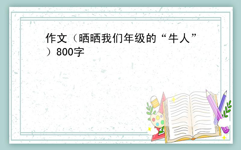 作文（晒晒我们年级的“牛人”）800字