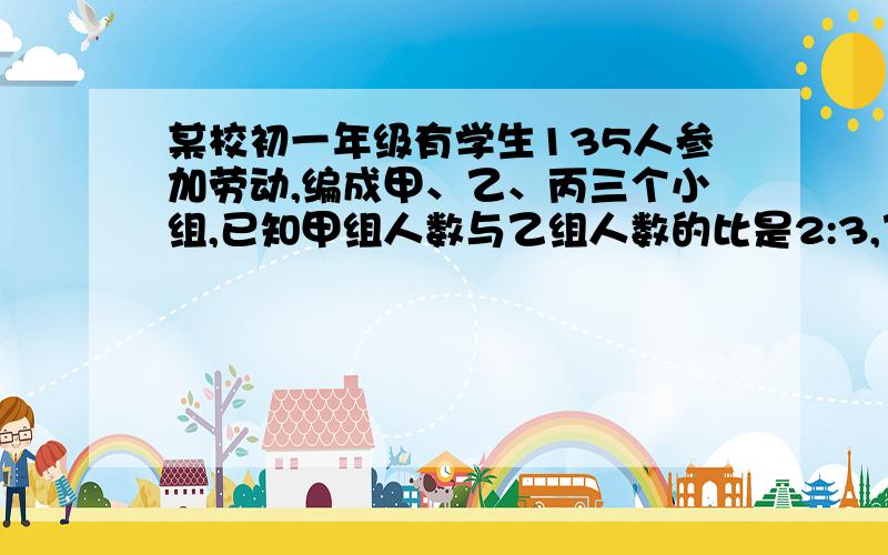 某校初一年级有学生135人参加劳动,编成甲、乙、丙三个小组,已知甲组人数与乙组人数的比是2:3,乙组与丙组人数的比是6：