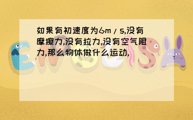 如果有初速度为6m/s,没有摩擦力,没有拉力,没有空气阻力,那么物体做什么运动,