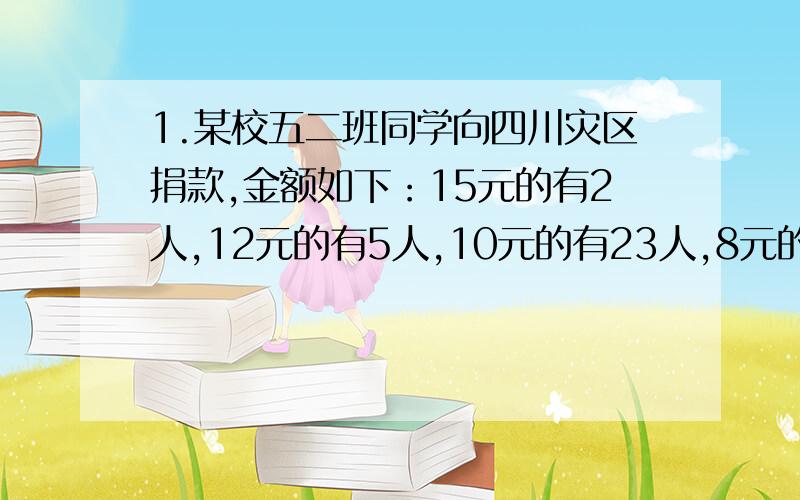 1.某校五二班同学向四川灾区捐款,金额如下：15元的有2人,12元的有5人,10元的有23人,8元的有14人,5元的有6