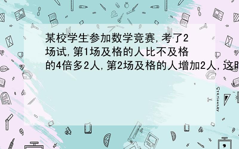 某校学生参加数学竞赛,考了2场试,第1场及格的人比不及格的4倍多2人,第2场及格的人增加2人,这时及格的人数