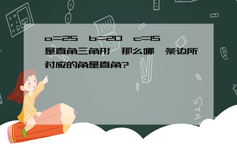 a=25,b=20,c=15是直角三角形,那么哪一条边所对应的角是直角?