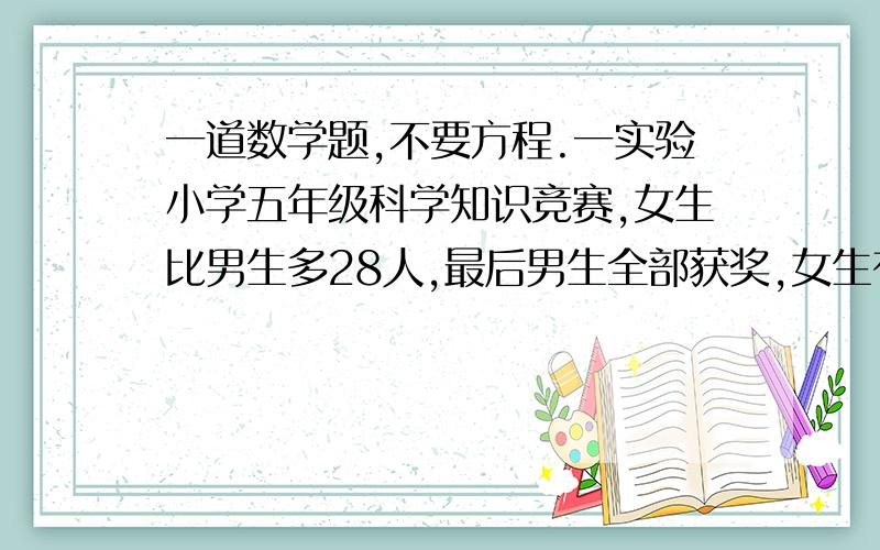 一道数学题,不要方程.一实验小学五年级科学知识竞赛,女生比男生多28人,最后男生全部获奖,女生有25%的人未获奖,获奖总