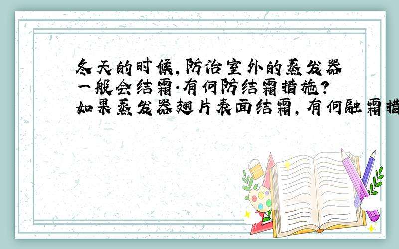 冬天的时候,防治室外的蒸发器一般会结霜.有何防结霜措施?如果蒸发器翅片表面结霜,有何融霜措施?