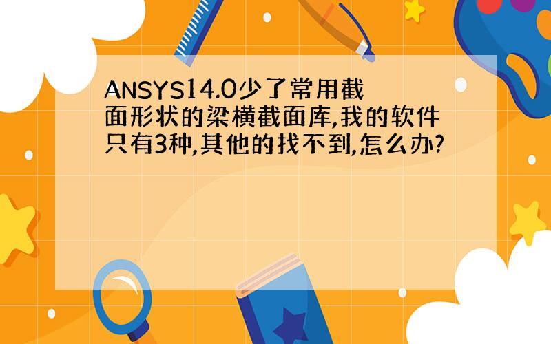 ANSYS14.0少了常用截面形状的梁横截面库,我的软件只有3种,其他的找不到,怎么办?