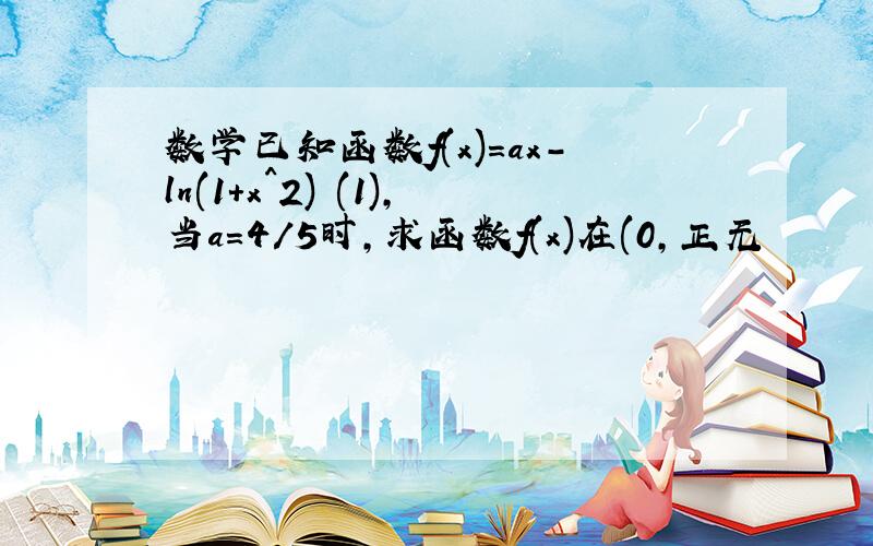 数学已知函数f(x)=ax-ln(1+x^2) (1),当a=4/5时,求函数f(x)在(0,正无