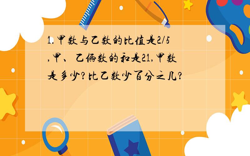 1.甲数与乙数的比值是2/5,甲、乙俩数的和是21,甲数是多少?比乙数少百分之几?