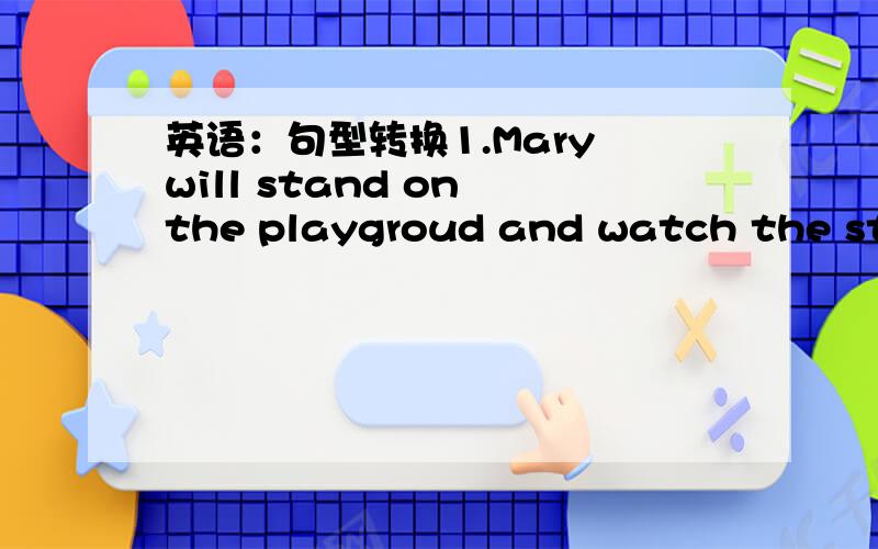 英语：句型转换1.Mary will stand on the playgroud and watch the star