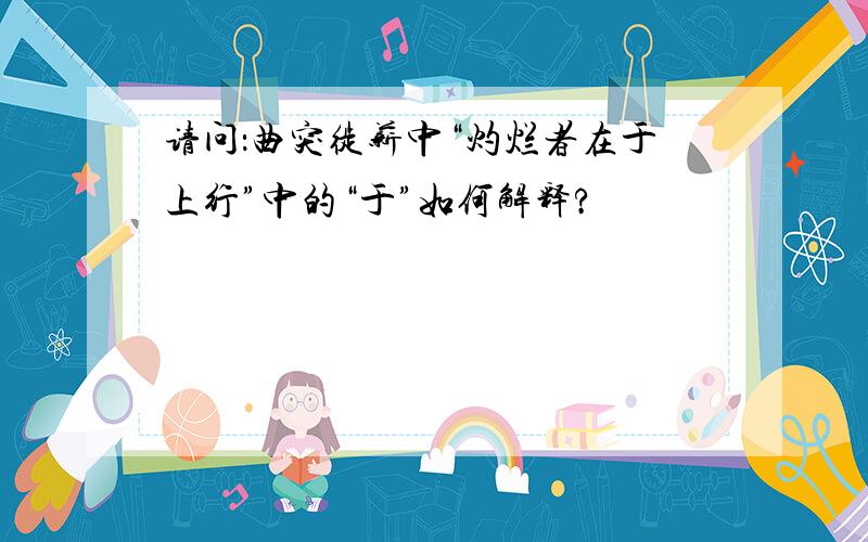 请问：曲突徙薪中“灼烂者在于上行”中的“于”如何解释?