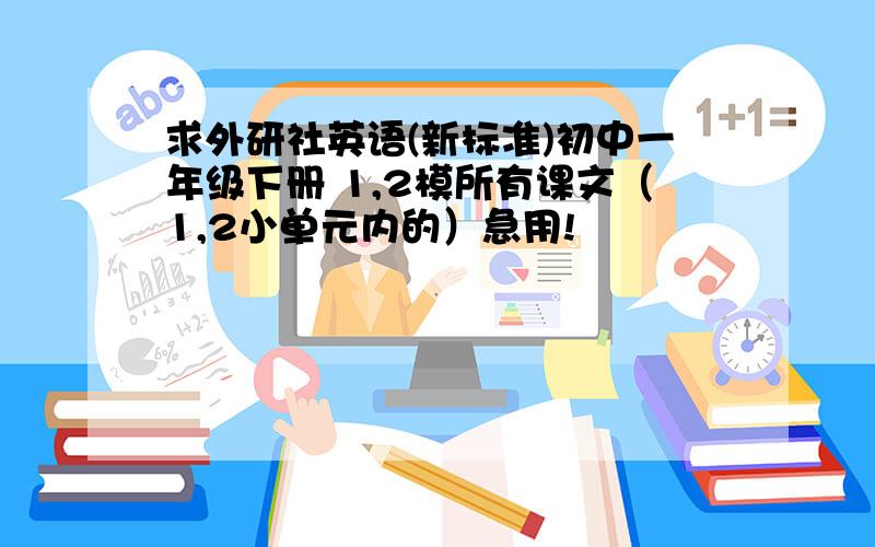 求外研社英语(新标准)初中一年级下册 1,2模所有课文（1,2小单元内的）急用!