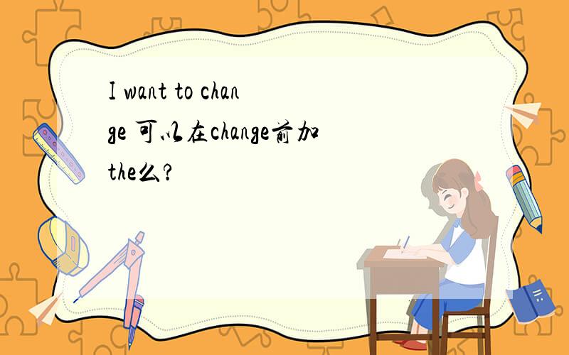 I want to change 可以在change前加the么?