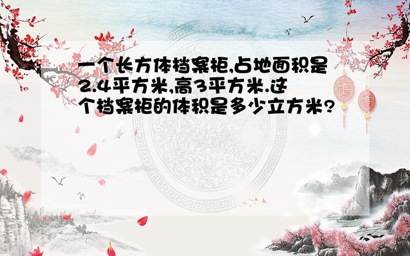 一个长方体档案柜,占地面积是2.4平方米,高3平方米.这个档案柜的体积是多少立方米?