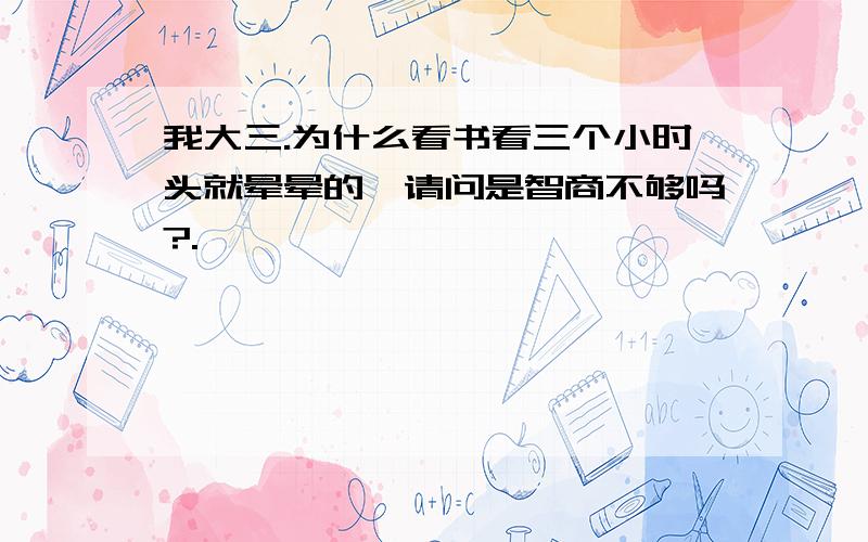 我大三.为什么看书看三个小时头就晕晕的,请问是智商不够吗?.