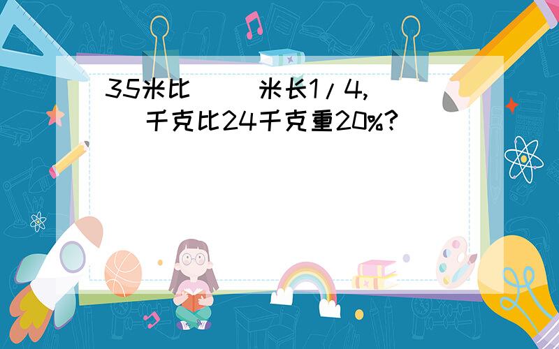 35米比（ ）米长1/4,（ ）千克比24千克重20%?